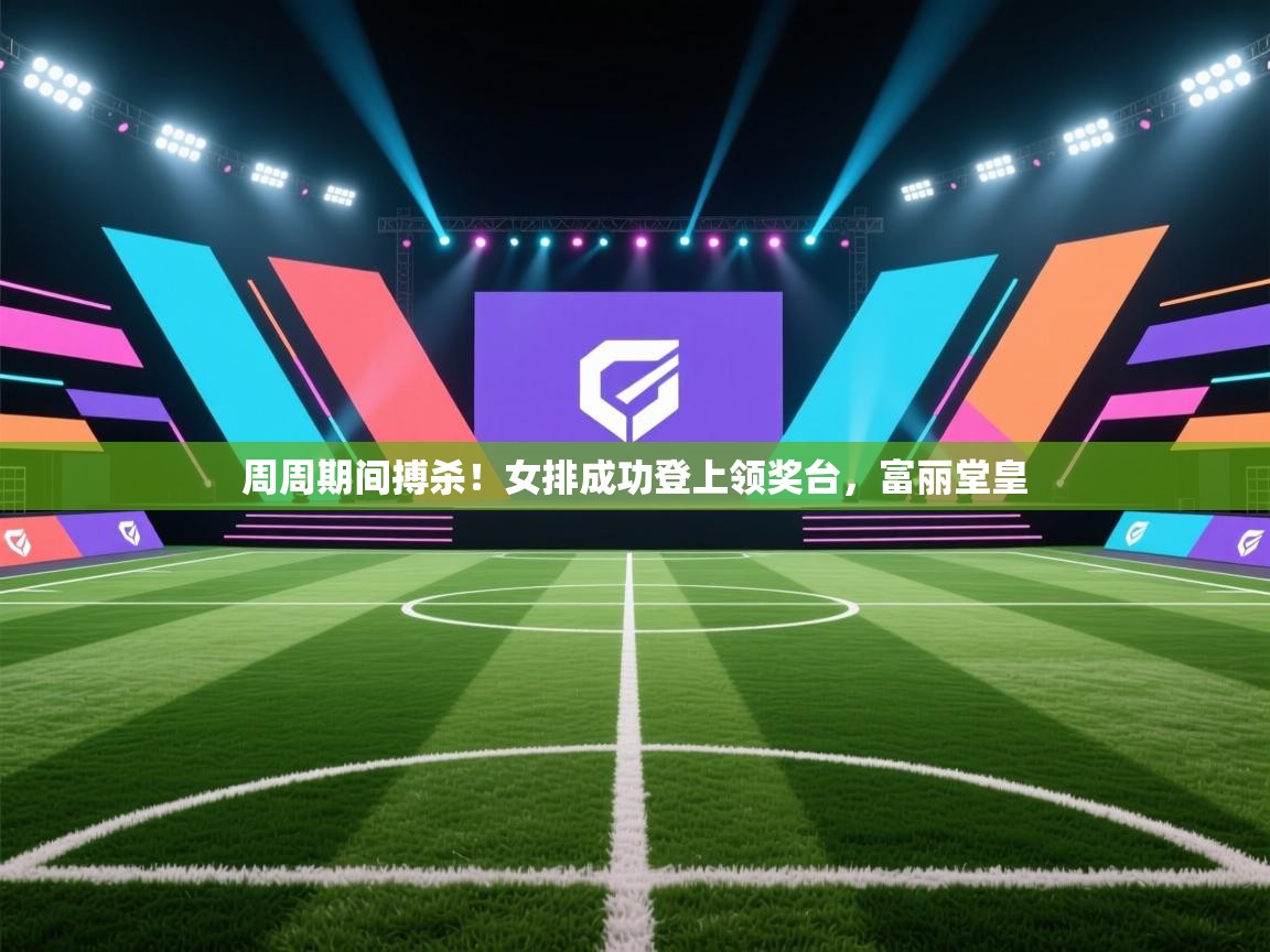 周周期间搏杀！女排成功登上领奖台，富丽堂皇