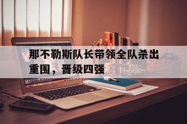 九游娱乐平台-关于那不勒斯队长带领全队杀出重围，晋级四强的信息
