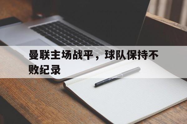 九游体育官网-曼联主场战平，球队保持不败纪录的简单介绍